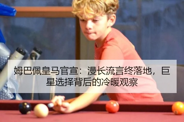 姆巴佩皇马官宣：漫长流言终落地，巨星选择背后的冷暖观察