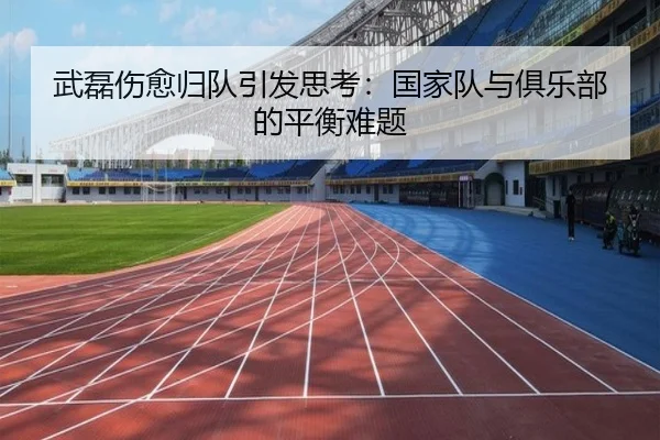 武磊伤愈归队引发思考：国家队与俱乐部的平衡难题